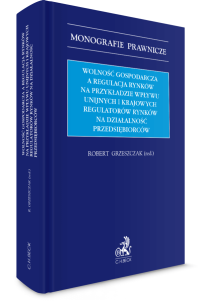 Wolność gospodarcza a regulacja rynków na przykładzie wpływu unijnych i krajowych regulatorów rynków na działalność przedsiębiorców