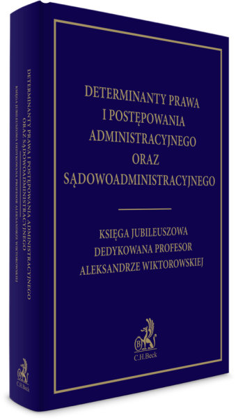Determinanty prawa i postępowania administracyjnego oraz sądowoadministracyjnego. Księga Jubileuszowa dedykowana profesor Aleksandrze Wiktorowskiej